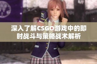 深入了解CSGO游戏中的即时战斗与策略战术解析