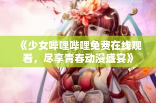 《少女哔哩哔哩免费在线观看，尽享青春动漫盛宴》