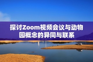 探讨Zoom视频会议与动物园概念的异同与联系