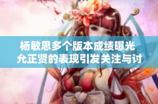 杨敏思多个版本成绩曝光 允正贤的表现引发关注与讨论