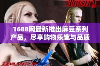 1688网最新推出麻豆系列产品，尽享购物乐趣与品质保障