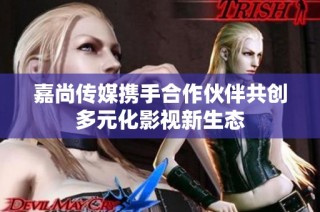 嘉尚传媒携手合作伙伴共创多元化影视新生态