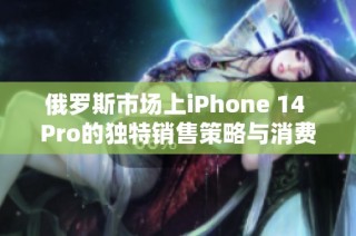 俄罗斯市场上iPhone 14 Pro的独特销售策略与消费者反应