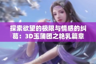 探索欲望的极限与情感的纠葛：3D玉蒲团之艳乳篇章