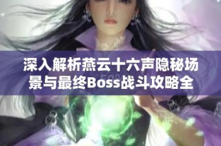 深入解析燕云十六声隐秘场景与最终Boss战斗攻略全攻略