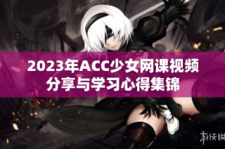 2023年ACC少女网课视频分享与学习心得集锦