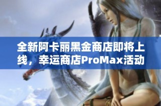 全新阿卡丽黑金商店即将上线，幸运商店ProMax活动来袭！