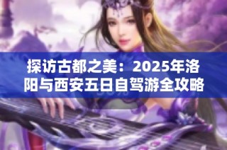 探访古都之美：2025年洛阳与西安五日自驾游全攻略