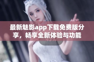 最新魅影app下载免费版分享，畅享全新体验与功能