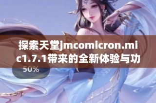 探索天堂jmcomicron.mic1.7.1带来的全新体验与功能解析