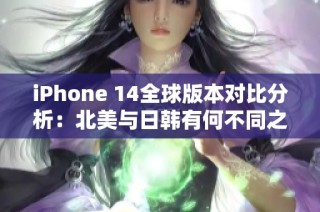 iPhone 14全球版本对比分析：北美与日韩有何不同之处