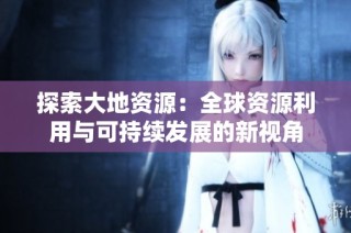 探索大地资源：全球资源利用与可持续发展的新视角