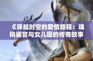 《穿越时空的爱情旅程：魂销骊宫与女儿国的传奇故事》