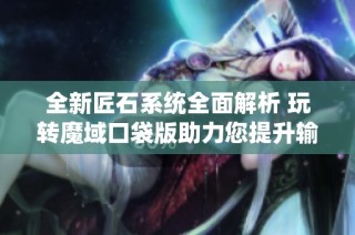 全新匠石系统全面解析 玩转魔域口袋版助力您提升输出能力的必备攻略