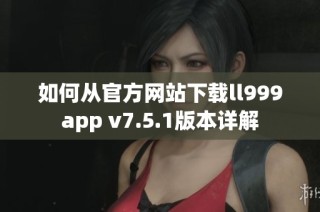 如何从官方网站下载ll999app v7.5.1版本详解