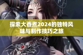 探索大香煮2024的独特风味与制作技巧之旅