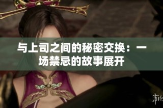 与上司之间的秘密交换：一场禁忌的故事展开