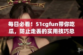 每日必看！51cgfun带你吃瓜，防止走丢的实用技巧总结