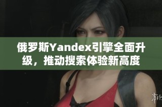 俄罗斯Yandex引擎全面升级，推动搜索体验新高度