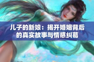 儿子的新娘：揭开婚姻背后的真实故事与情感纠葛