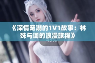 《深情宠溺的1V1故事：林殊与词的浪漫旅程》