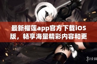 最新榴莲app官方下载iOS版，畅享海量精彩内容和更多功能