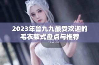 2023年鲁九九最受欢迎的毛衣款式盘点与推荐