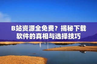 B站资源全免费？揭秘下载软件的真相与选择技巧