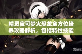 精灵宝可梦火恐龙全方位培养攻略解析，包括特性技能详解与战斗策略
