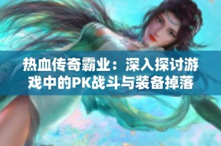 热血传奇霸业：深入探讨游戏中的PK战斗与装备掉落机制