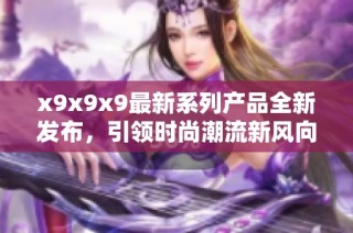 x9x9x9最新系列产品全新发布，引领时尚潮流新风向