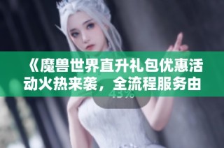 《魔兽世界直升礼包优惠活动火热来袭，全流程服务由天源文化倾情提供》
