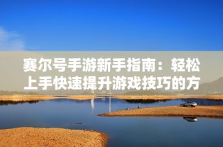 赛尔号手游新手指南：轻松上手快速提升游戏技巧的方法分享