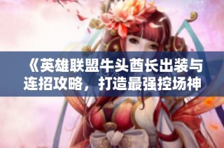 《英雄联盟牛头酋长出装与连招攻略，打造最强控场神话》