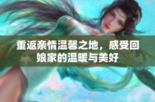 重返亲情温馨之地，感受回娘家的温暖与美好