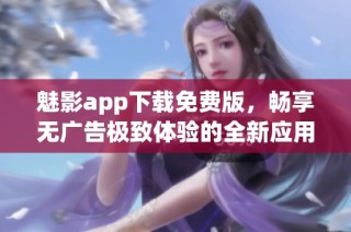 魅影app下载免费版，畅享无广告极致体验的全新应用推荐