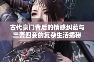 古代豪门背后的情感纠葛与三妻四妾的复杂生活揭秘