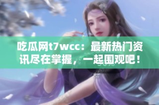 吃瓜网t7wcc：最新热门资讯尽在掌握，一起围观吧！