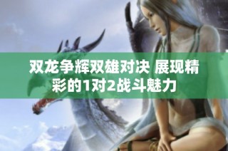 双龙争辉双雄对决 展现精彩的1对2战斗魅力