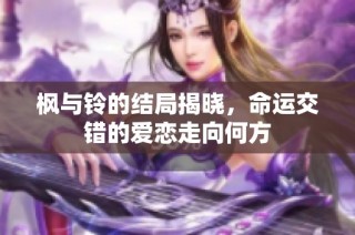 枫与铃的结局揭晓，命运交错的爱恋走向何方