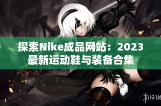 探索Nike成品网站：2023最新运动鞋与装备合集