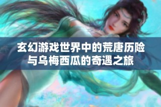 玄幻游戏世界中的荒唐历险与乌梅西瓜的奇遇之旅