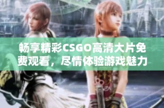 畅享精彩CSGO高清大片免费观看，尽情体验游戏魅力