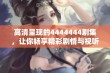 高清呈现的4444444剧集，让你畅享精彩剧情与视听盛宴