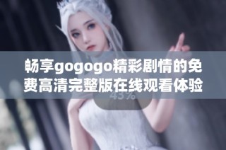 畅享gogogo精彩剧情的免费高清完整版在线观看体验