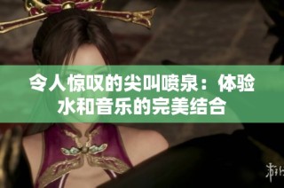 令人惊叹的尖叫喷泉：体验水和音乐的完美结合