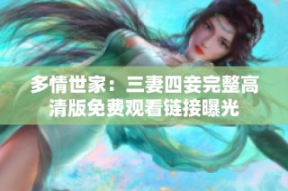 多情世家：三妻四妾完整高清版免费观看链接曝光