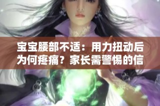 宝宝腰部不适：用力扭动后为何疼痛？家长需警惕的信号