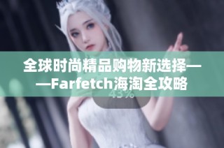 全球时尚精品购物新选择——Farfetch海淘全攻略