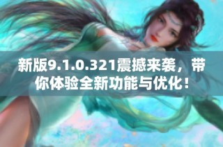 新版9.1.0.321震撼来袭，带你体验全新功能与优化！